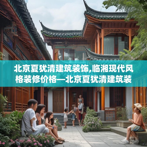 北京夏犹清建筑装饰,临湘现代风格装修价格—北京夏犹清建筑装饰226.a102b103c106fgy.113sdA