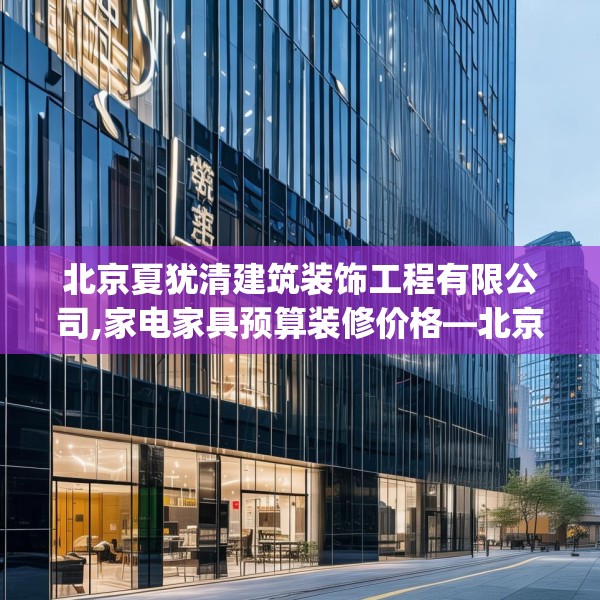 北京夏犹清建筑装饰工程有限公司,家电家具预算装修价格—北京夏犹清建筑装饰工程有限公司127.a3b4c7fgy.14jhhj