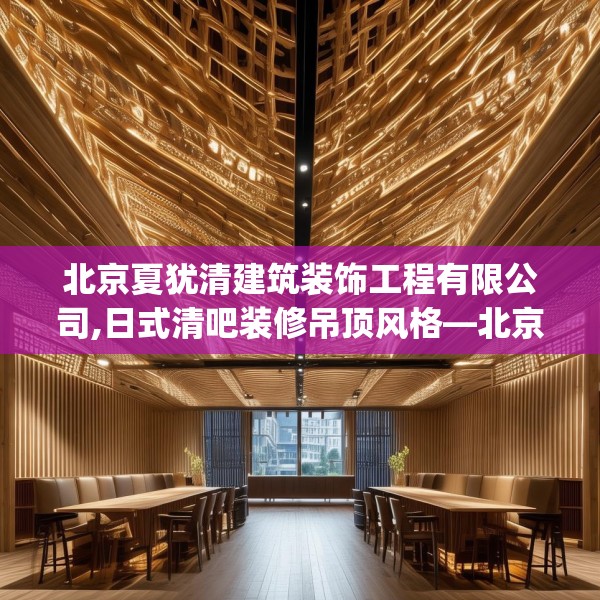 北京夏犹清建筑装饰工程有限公司,日式清吧装修吊顶风格—北京夏犹清建筑装饰工程有限公司568.a444b445c448fgy.455sdA