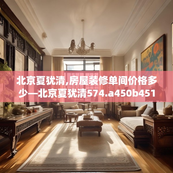 北京夏犹清,房屋装修单间价格多少—北京夏犹清574.a450b451c454fgy.461dewqe