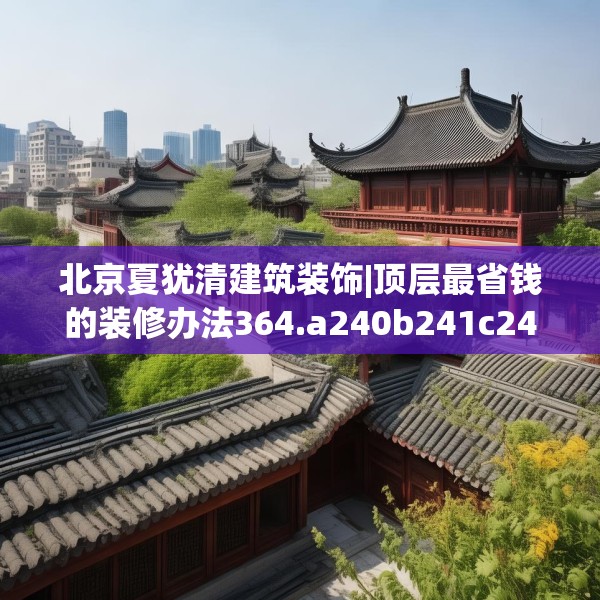 北京夏犹清建筑装饰|顶层最省钱的装修办法364.a240b241c244fgy.251htyj