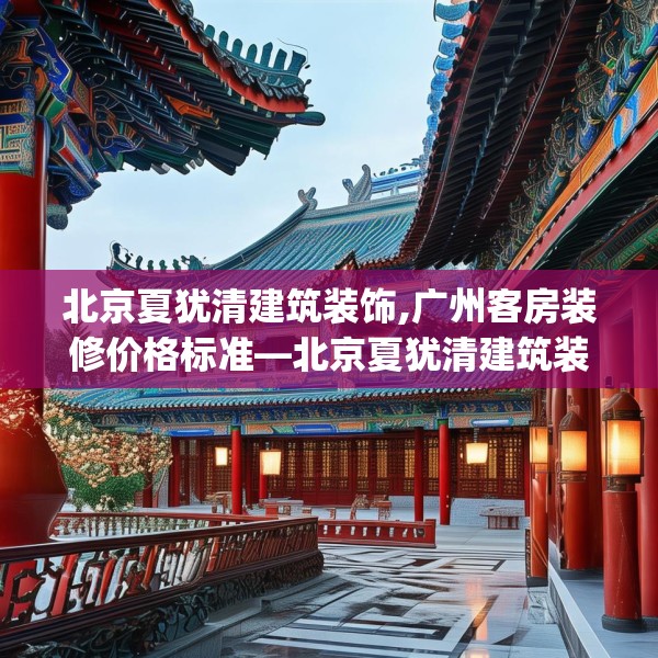 北京夏犹清建筑装饰,广州客房装修价格标准—北京夏犹清建筑装饰359.a235b236c239fgy.246bnbn