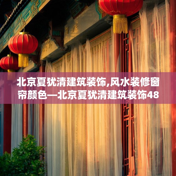 北京夏犹清建筑装饰,风水装修窗帘颜色—北京夏犹清建筑装饰489.a365b366c369fgy.376uyk