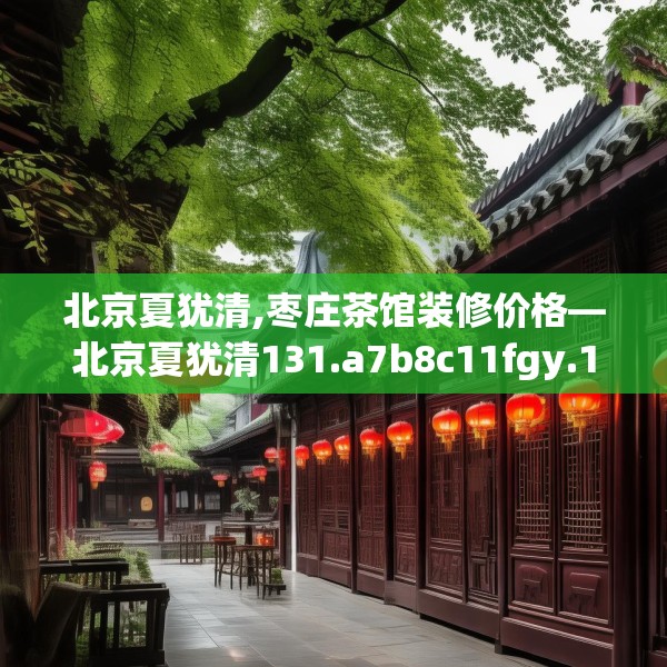 北京夏犹清,枣庄茶馆装修价格—北京夏犹清131.a7b8c11fgy.18fds