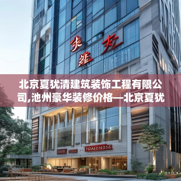 北京夏犹清建筑装饰工程有限公司,池州豪华装修价格—北京夏犹清建筑装饰工程有限公司402.a278b279c282fgy.289dsfds