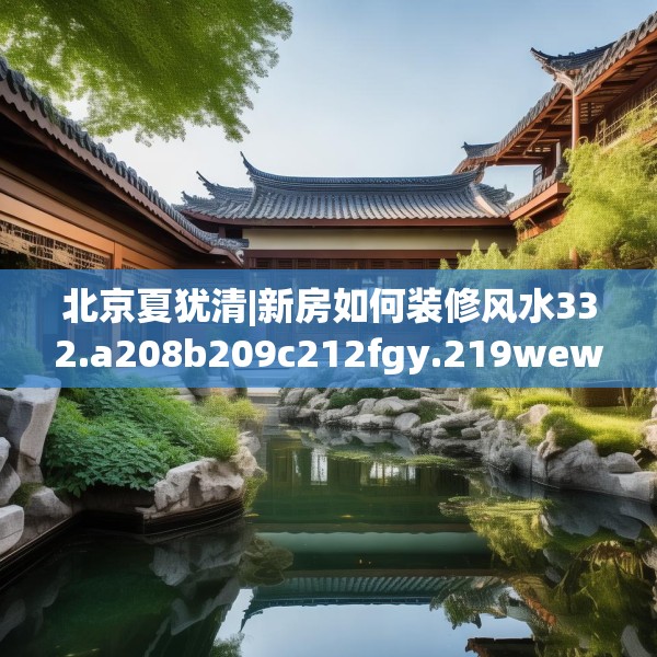 北京夏犹清|新房如何装修风水332.a208b209c212fgy.219wew