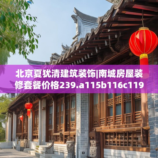 北京夏犹清建筑装饰|南城房屋装修套餐价格239.a115b116c119fgy.126fds