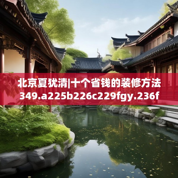 北京夏犹清|十个省钱的装修方法349.a225b226c229fgy.236fdsfds