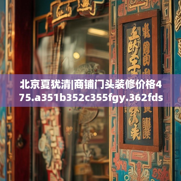 北京夏犹清|商铺门头装修价格475.a351b352c355fgy.362fdsfds