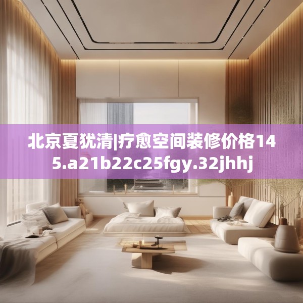 北京夏犹清|疗愈空间装修价格145.a21b22c25fgy.32jhhj