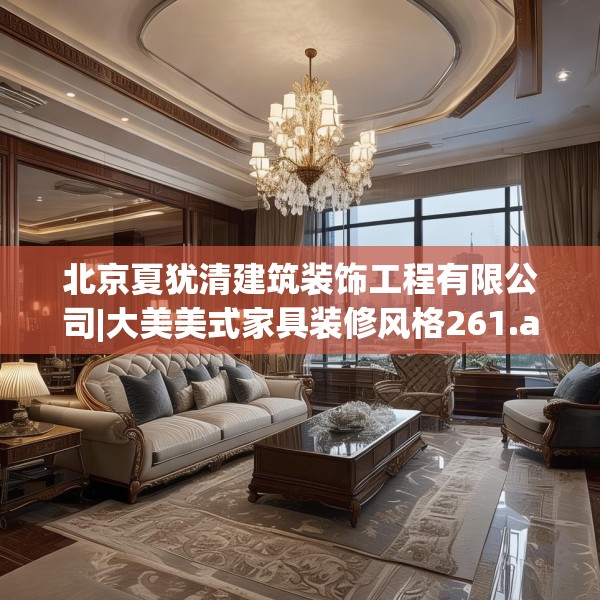 北京夏犹清建筑装饰工程有限公司|大美美式家具装修风格261.a137b138c141fgy.148fghfd