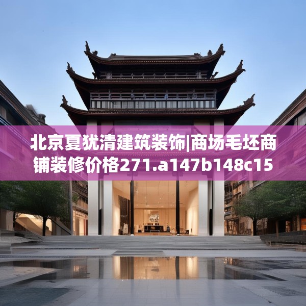 北京夏犹清建筑装饰|商场毛坯商铺装修价格271.a147b148c151fgy.158jhhj