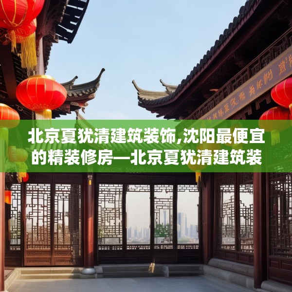 北京夏犹清建筑装饰,沈阳最便宜的精装修房—北京夏犹清建筑装饰482.a358b359c362fgy.369xczxv