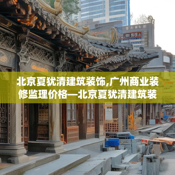 北京夏犹清建筑装饰,广州商业装修监理价格—北京夏犹清建筑装饰273.a149b150c153fgy.160uyk