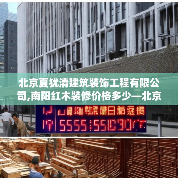 北京夏犹清建筑装饰工程有限公司,南阳红木装修价格多少—北京夏犹清建筑装饰工程有限公司179.a55b56c59fgy.66bnbn