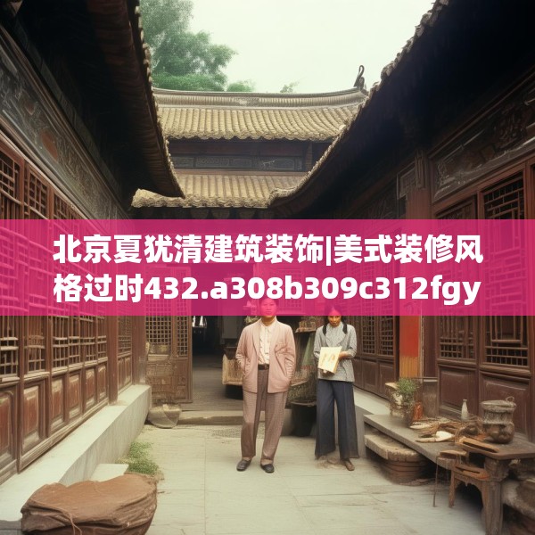 北京夏犹清建筑装饰|美式装修风格过时432.a308b309c312fgy.319nbn