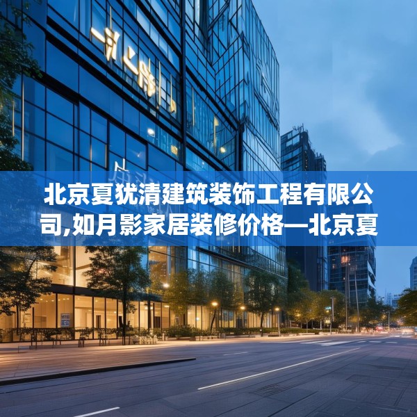 北京夏犹清建筑装饰工程有限公司,如月影家居装修价格—北京夏犹清建筑装饰工程有限公司329.a205b206c209fgy.216fds