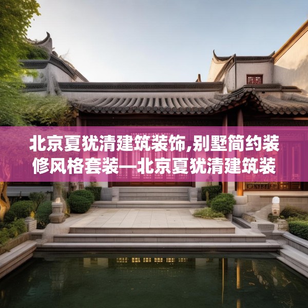 北京夏犹清建筑装饰,别墅简约装修风格套装—北京夏犹清建筑装饰417.a293b294c297fgy.304uyk