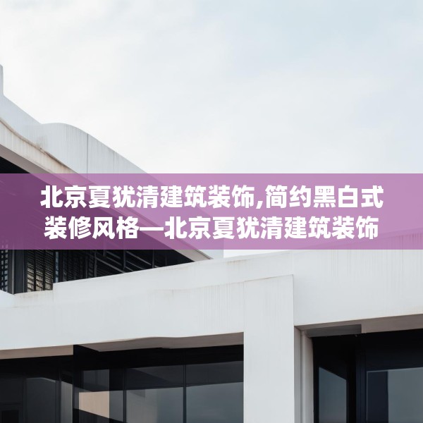 北京夏犹清建筑装饰,简约黑白式装修风格—北京夏犹清建筑装饰276.a152b153c156fgy.163dsfds