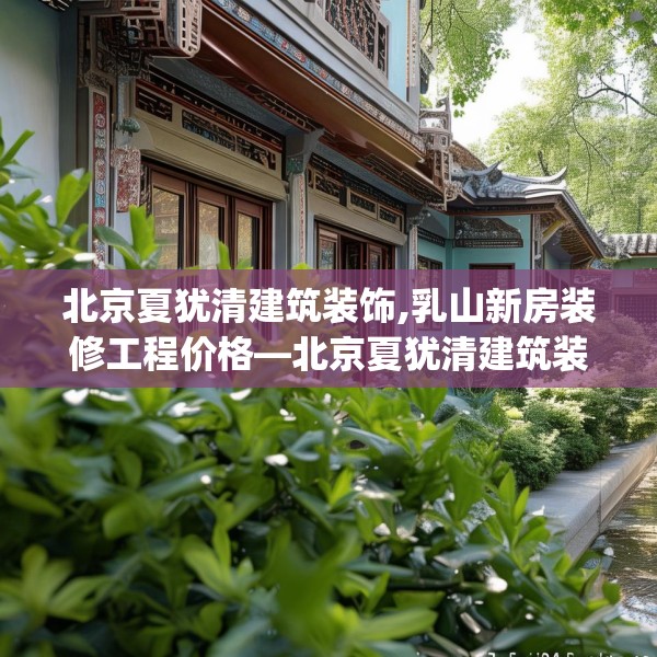 北京夏犹清建筑装饰,乳山新房装修工程价格—北京夏犹清建筑装饰537.a413b414c417fgy.424fhsg