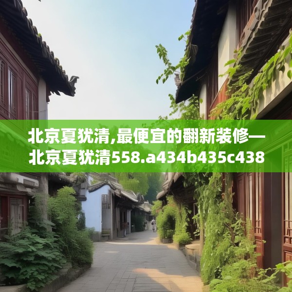 北京夏犹清,最便宜的翻新装修—北京夏犹清558.a434b435c438fgy.445nbn