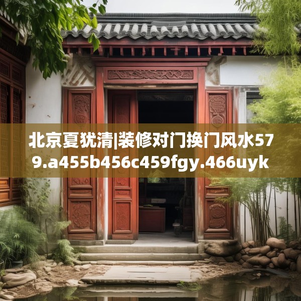 北京夏犹清|装修对门换门风水579.a455b456c459fgy.466uyk