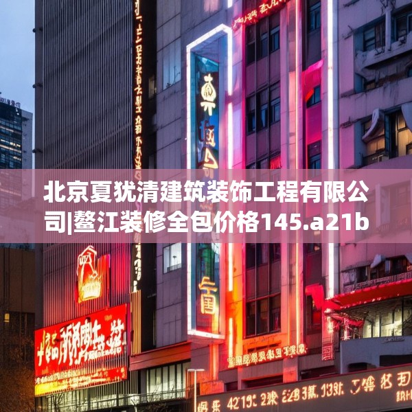 北京夏犹清建筑装饰工程有限公司|鳌江装修全包价格145.a21b22c25fgy.32jhhj