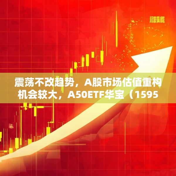 震荡不改趋势，A股市场估值重构机会较大，A50ETF华宝（159596）放量上涨