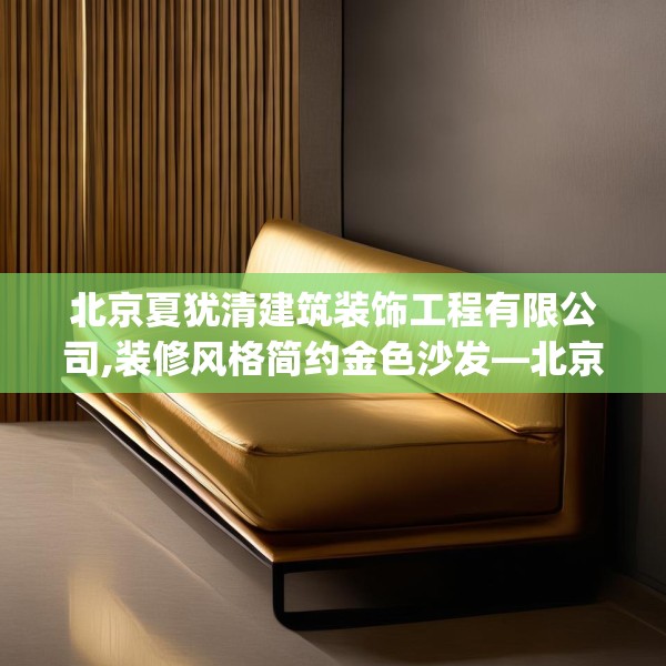 北京夏犹清建筑装饰工程有限公司,装修风格简约金色沙发—北京夏犹清建筑装饰工程有限公司150.a26b27c30fgy.37dsfds