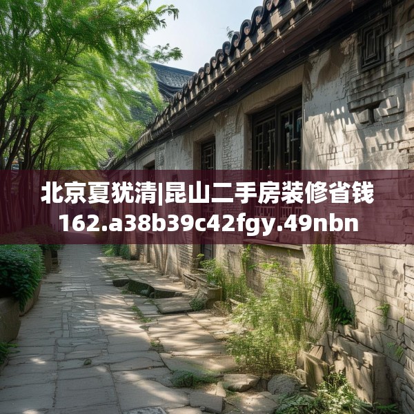 北京夏犹清|昆山二手房装修省钱162.a38b39c42fgy.49nbn