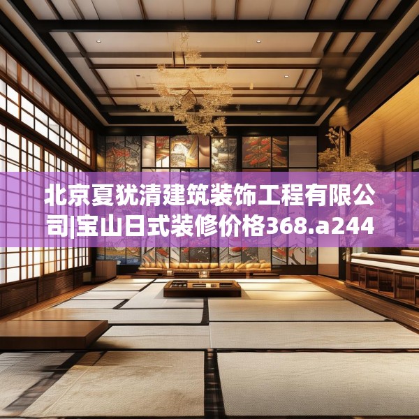 北京夏犹清建筑装饰工程有限公司|宝山日式装修价格368.a244b245c248fgy.255wew