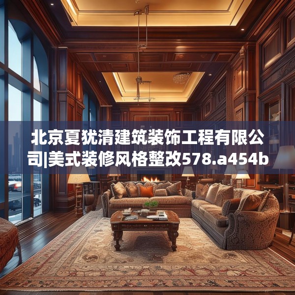 北京夏犹清建筑装饰工程有限公司|美式装修风格整改578.a454b455c458fgy.46576659