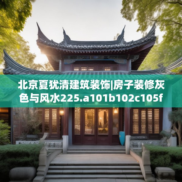 北京夏犹清建筑装饰|房子装修灰色与风水225.a101b102c105fgy.112fghfd