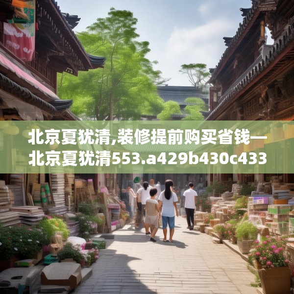 北京夏犹清,装修提前购买省钱—北京夏犹清553.a429b430c433fgy.440poiy