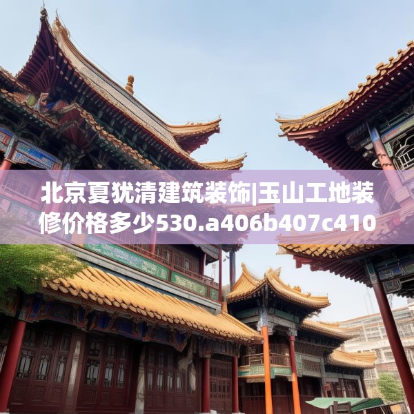 北京夏犹清建筑装饰|玉山工地装修价格多少530.a406b407c410fgy.417wew