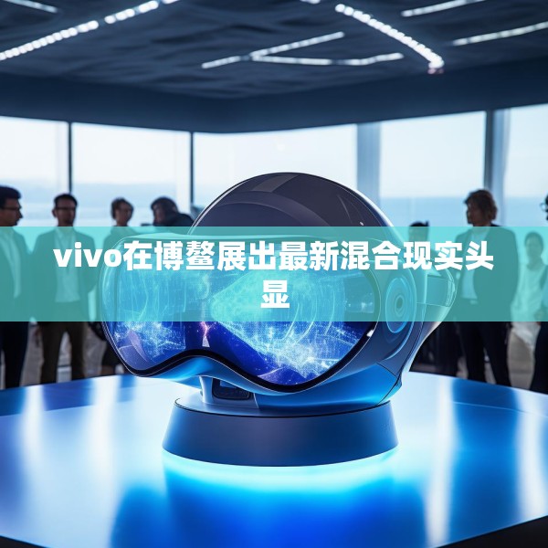 vivo在博鳌展出最新混合现实头显