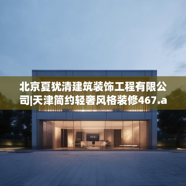 北京夏犹清建筑装饰工程有限公司|天津简约轻奢风格装修467.a343b344c347fgy.354bnbn