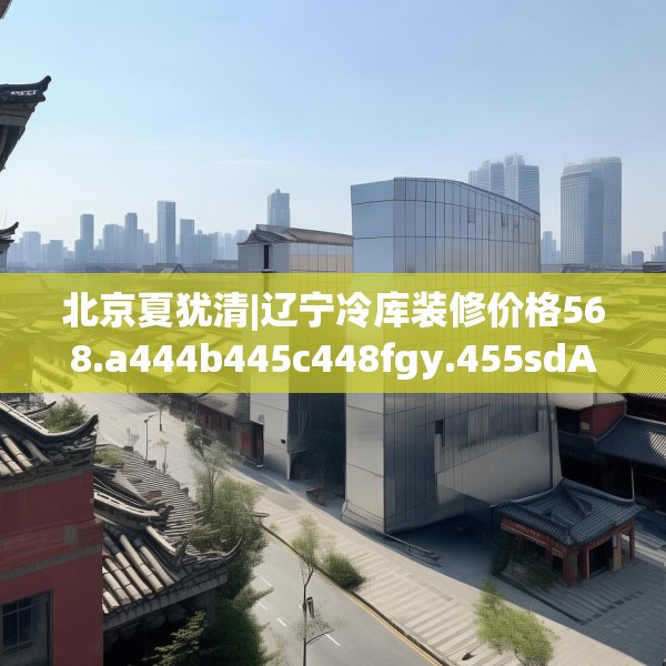 北京夏犹清|辽宁冷库装修价格568.a444b445c448fgy.455sdA