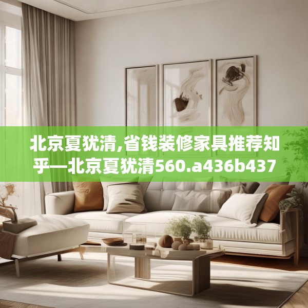 北京夏犹清,省钱装修家具推荐知乎—北京夏犹清560.a436b437c440fgy.44776660