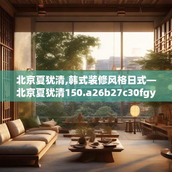 北京夏犹清,韩式装修风格日式—北京夏犹清150.a26b27c30fgy.37dsfds