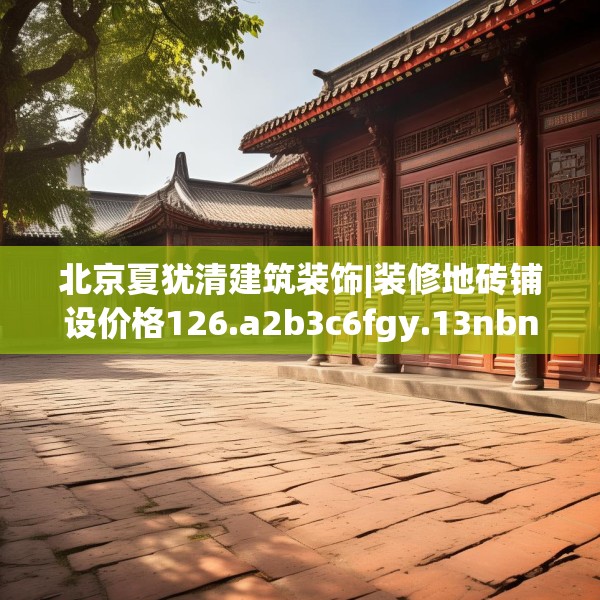北京夏犹清建筑装饰|装修地砖铺设价格126.a2b3c6fgy.13nbn