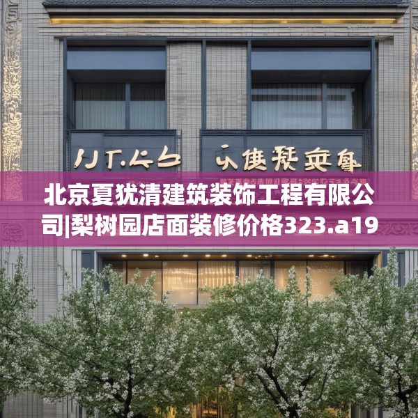 北京夏犹清建筑装饰工程有限公司|梨树园店面装修价格323.a199b200c203fgy.210bnbn