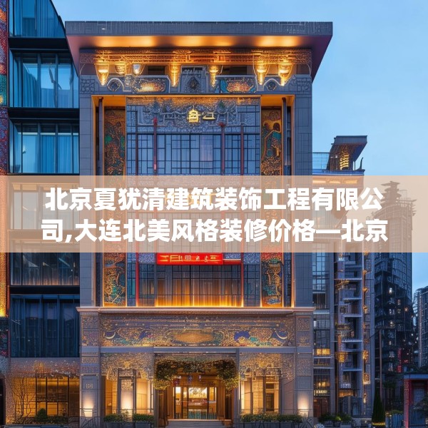 北京夏犹清建筑装饰工程有限公司,大连北美风格装修价格—北京夏犹清建筑装饰工程有限公司230.a106b107c110fgy.117xczxv