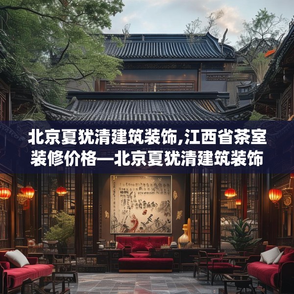 北京夏犹清建筑装饰,江西省茶室装修价格—北京夏犹清建筑装饰359.a235b236c239fgy.246bnbn