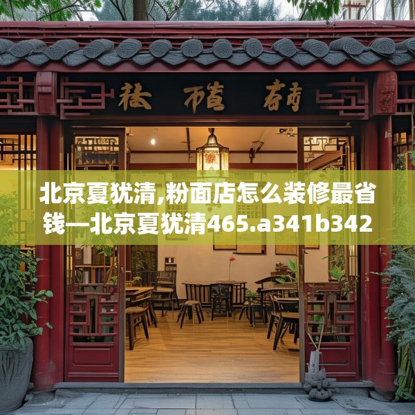 北京夏犹清,粉面店怎么装修最省钱—北京夏犹清465.a341b342c345fgy.352fhsg