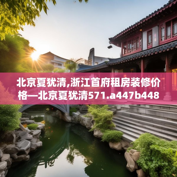 北京夏犹清,浙江首府租房装修价格—北京夏犹清571.a447b448c451fgy.458poiy