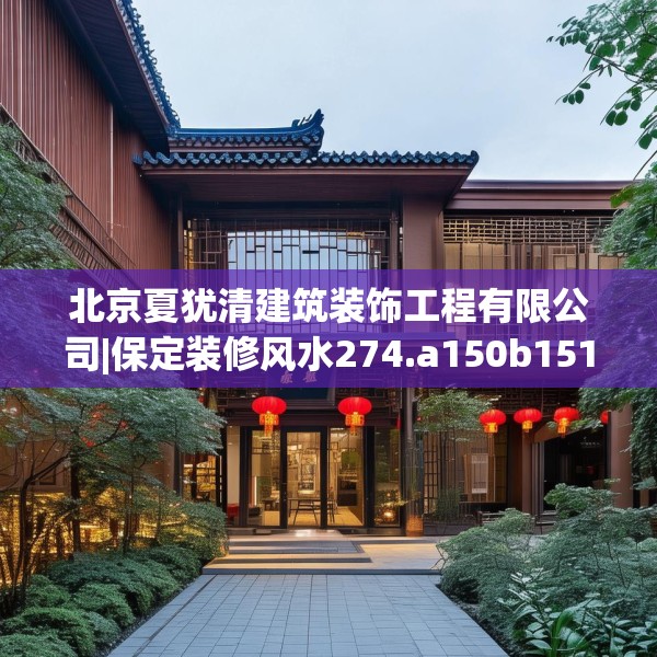 北京夏犹清建筑装饰工程有限公司|保定装修风水274.a150b151c154fgy.161htyj