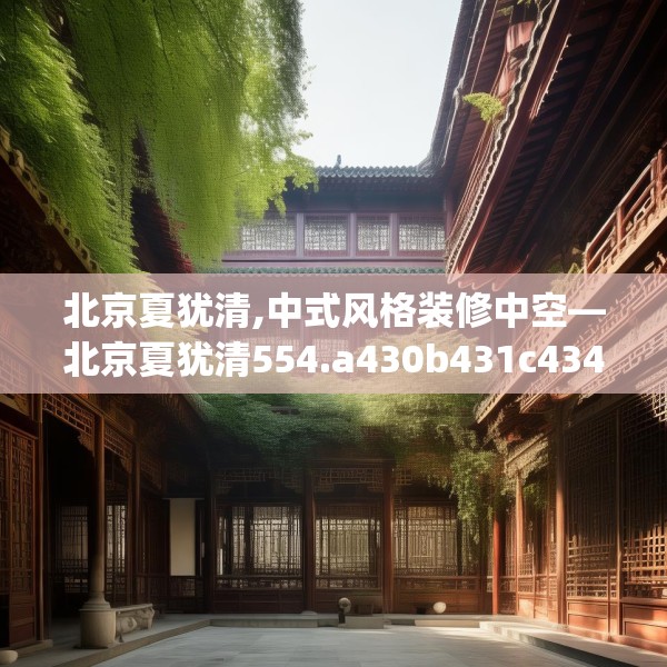 北京夏犹清,中式风格装修中空—北京夏犹清554.a430b431c434fgy.441xczxv