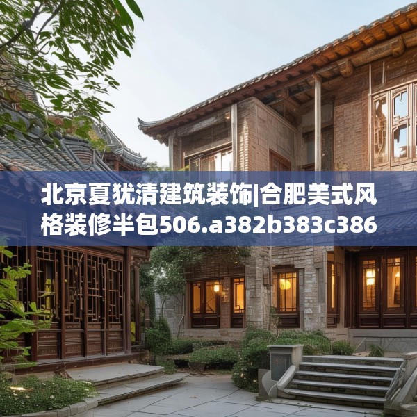 北京夏犹清建筑装饰|合肥美式风格装修半包506.a382b383c386fgy.39376663