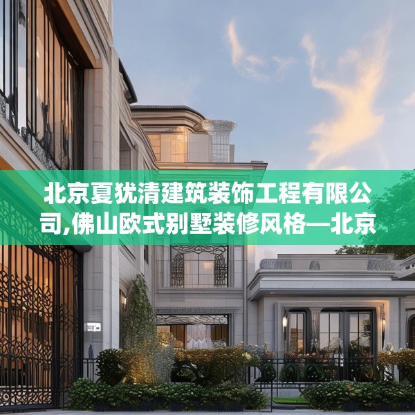 北京夏犹清建筑装饰工程有限公司,佛山欧式别墅装修风格—北京夏犹清建筑装饰工程有限公司502.a378b379c382fgy.389dewqe